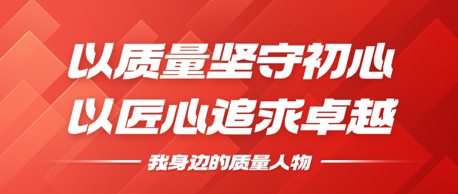 我身边的质量人物 | 以质量坚守初心，以匠心追求卓越